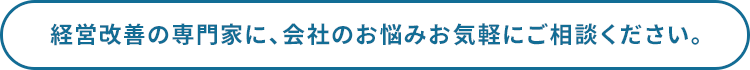 経営改善の専門家に、会社のお悩みお気軽にご相談ください。